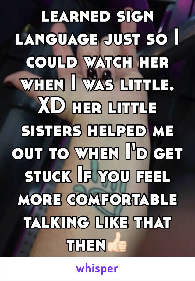 My cousin is def. I learned sign language just so I could watch her when I was little. XD her little sisters helped me out to when I'd get stuck If you feel more comfortable talking like that then👍🏻
