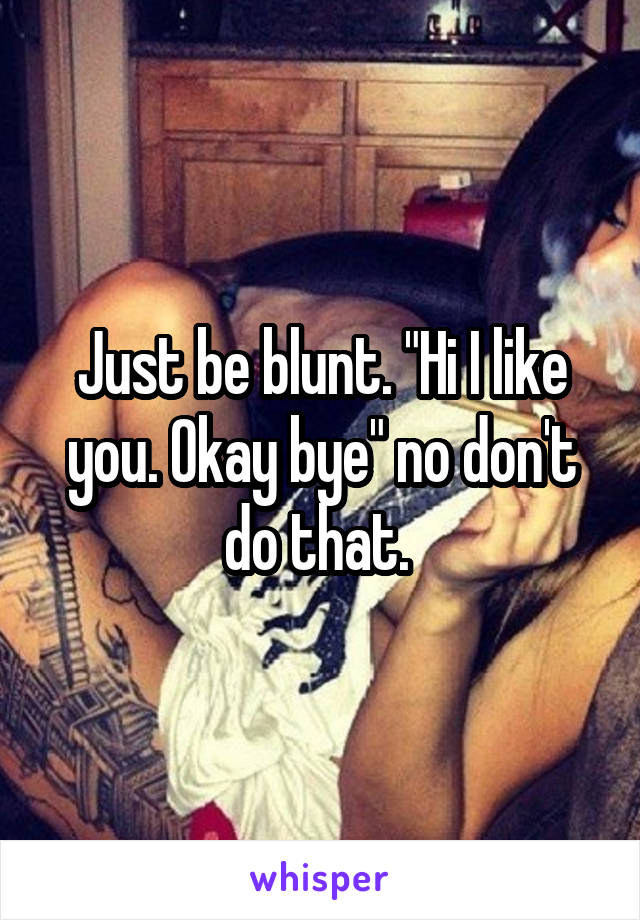 Just be blunt. "Hi I like you. Okay bye" no don't do that. 