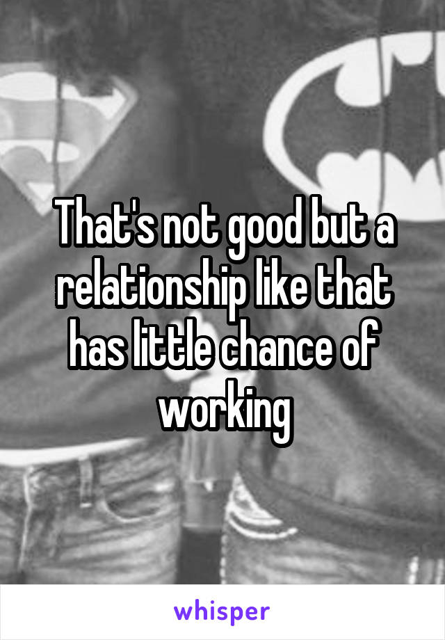 That's not good but a relationship like that has little chance of working