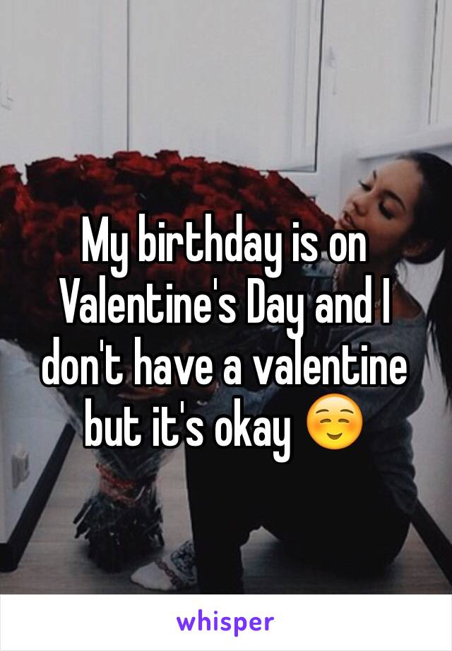 My birthday is on Valentine's Day and I don't have a valentine but it's okay ☺️