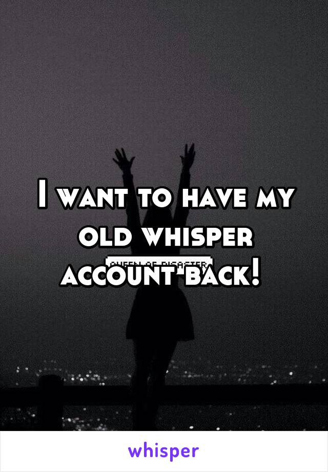 I want to have my old whisper account back! 