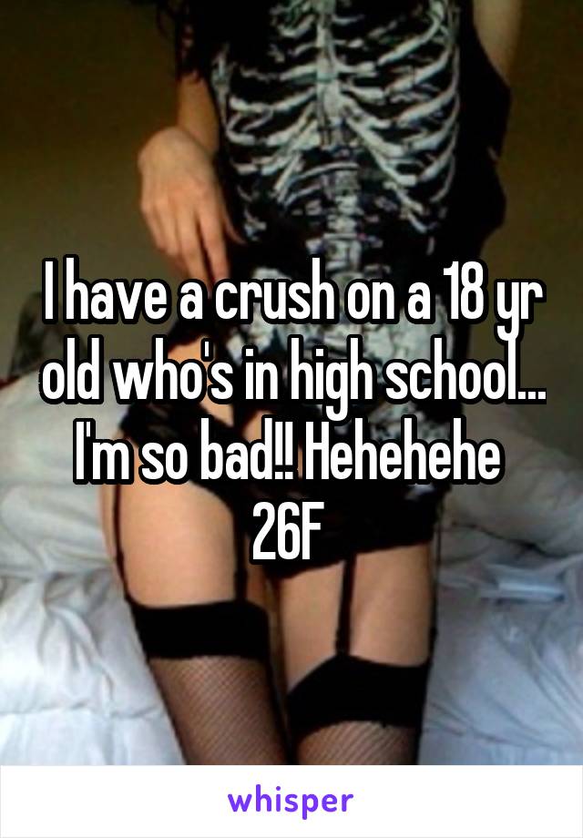 I have a crush on a 18 yr old who's in high school... I'm so bad!! Hehehehe 
26F 