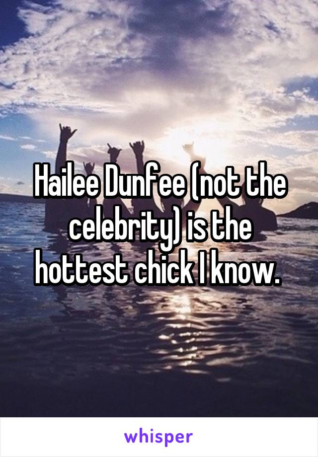 Hailee Dunfee (not the celebrity) is the hottest chick I know. 