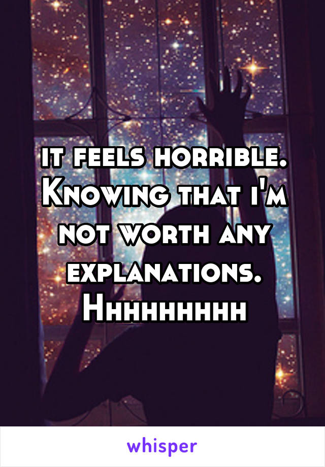 it feels horrible. Knowing that i'm not worth any explanations. Hhhhhhhhh