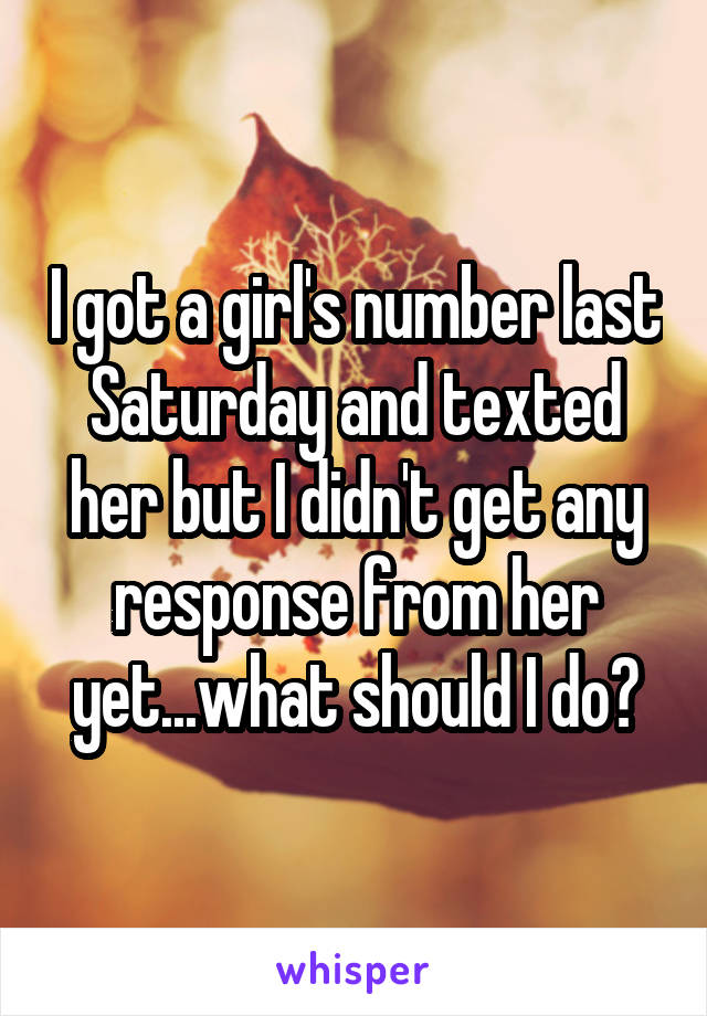 I got a girl's number last Saturday and texted her but I didn't get any response from her yet...what should I do?