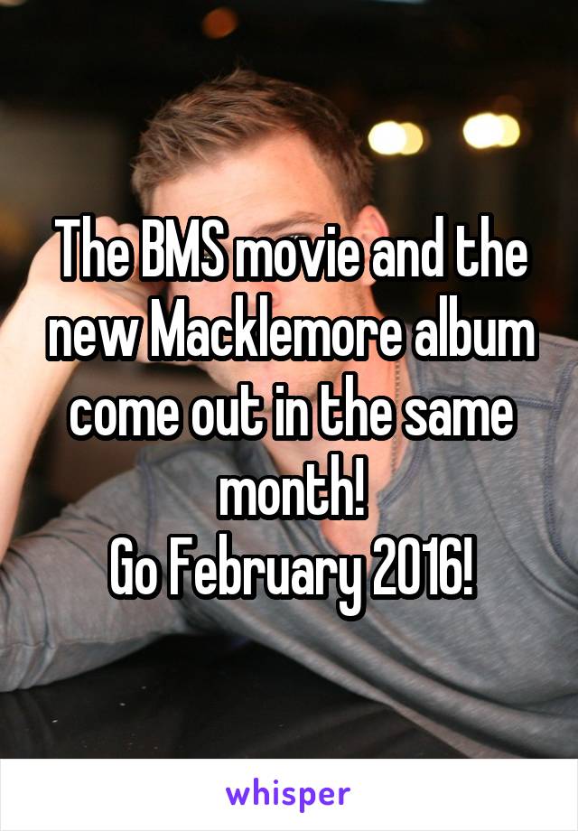 The BMS movie and the new Macklemore album come out in the same month!
Go February 2016!