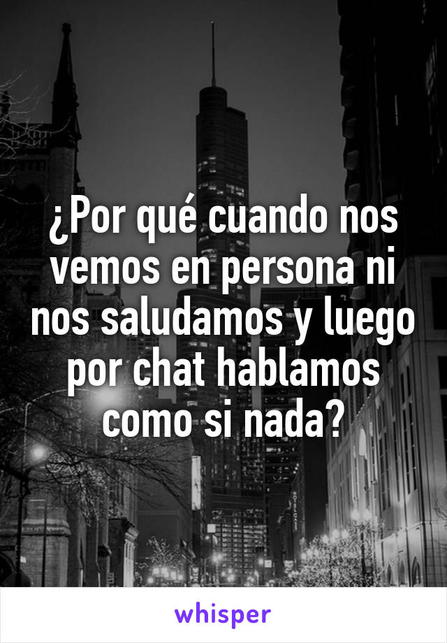 ¿Por qué cuando nos vemos en persona ni nos saludamos y luego por chat hablamos como si nada?