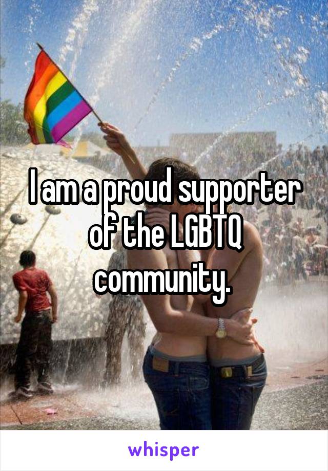 I am a proud supporter of the LGBTQ community. 