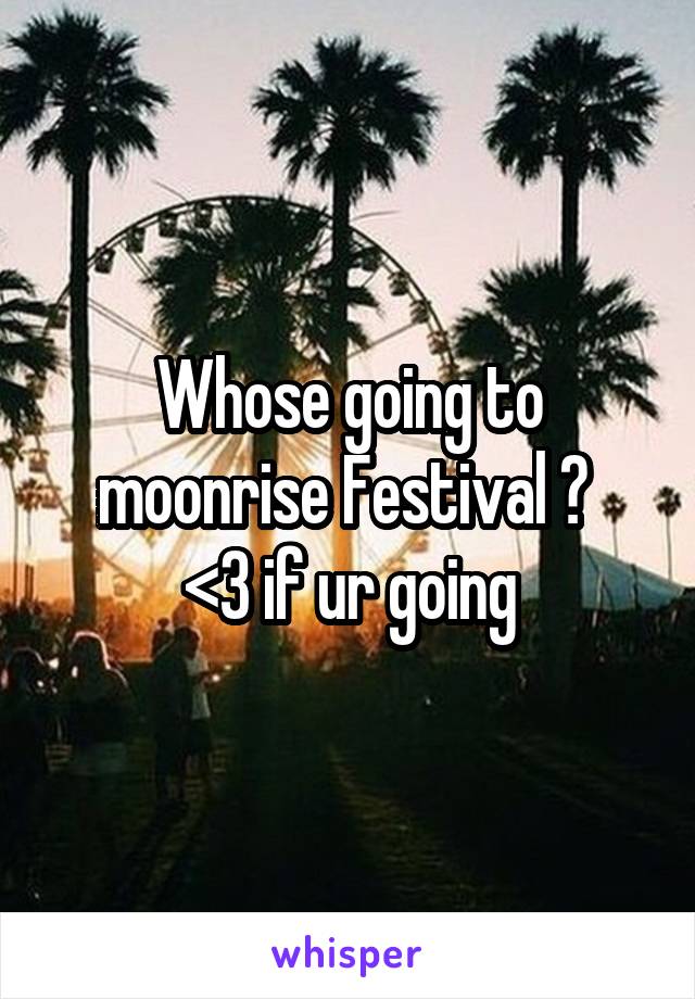 Whose going to moonrise Festival ? 
<3 if ur going