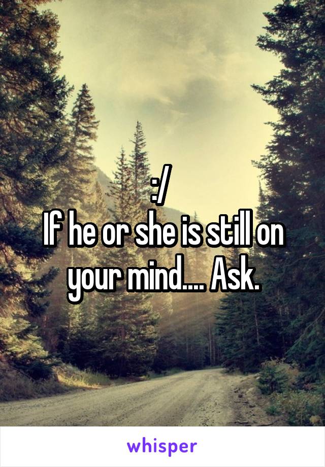 :/ 
If he or she is still on your mind.... Ask.