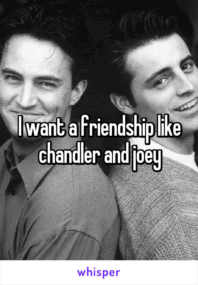 I want a friendship like chandler and joey