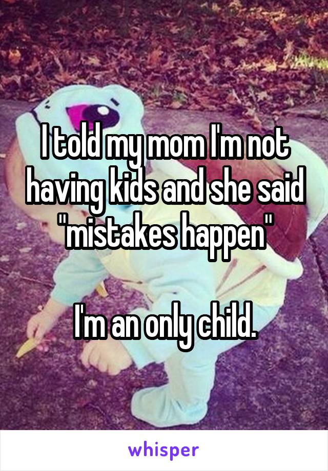 I told my mom I'm not having kids and she said "mistakes happen"

I'm an only child.