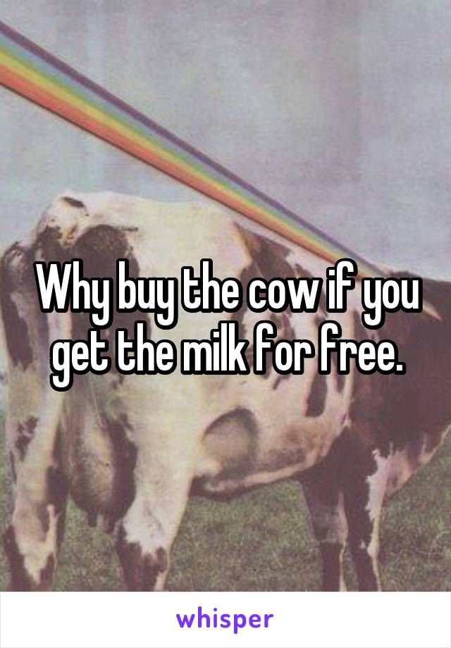 Why buy the cow if you get the milk for free.