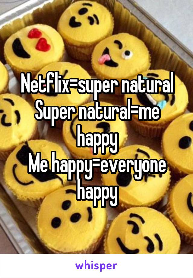 Netflix=super natural
Super natural=me happy
Me happy=everyone happy