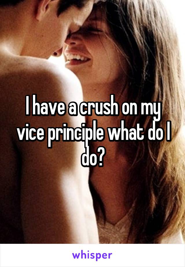 I have a crush on my vice principle what do I do?