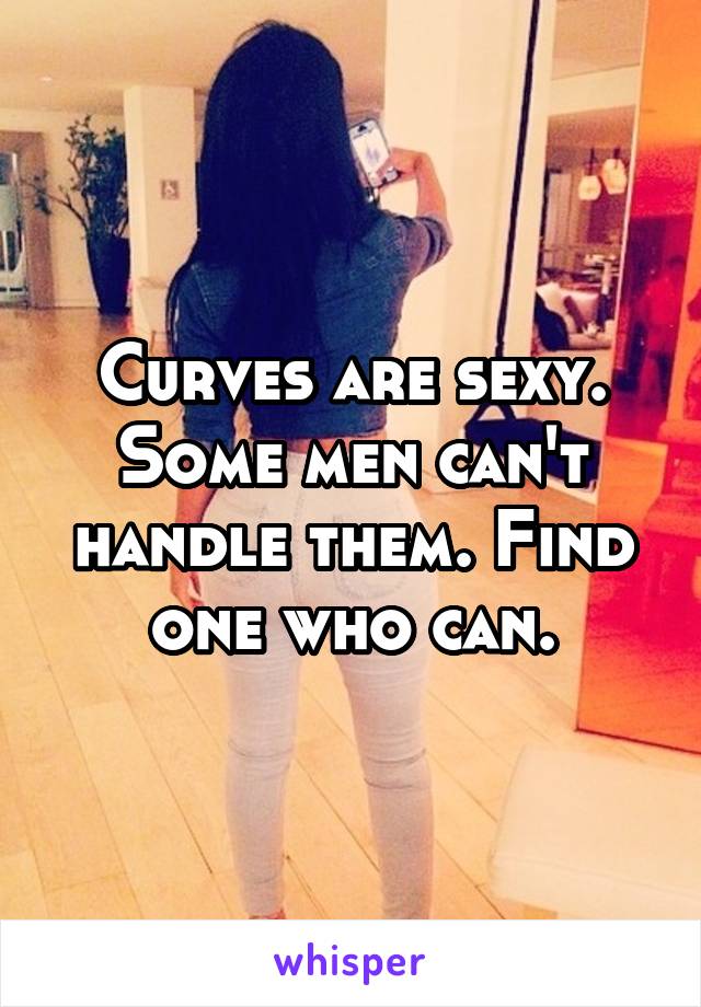 Curves are sexy. Some men can't handle them. Find one who can.