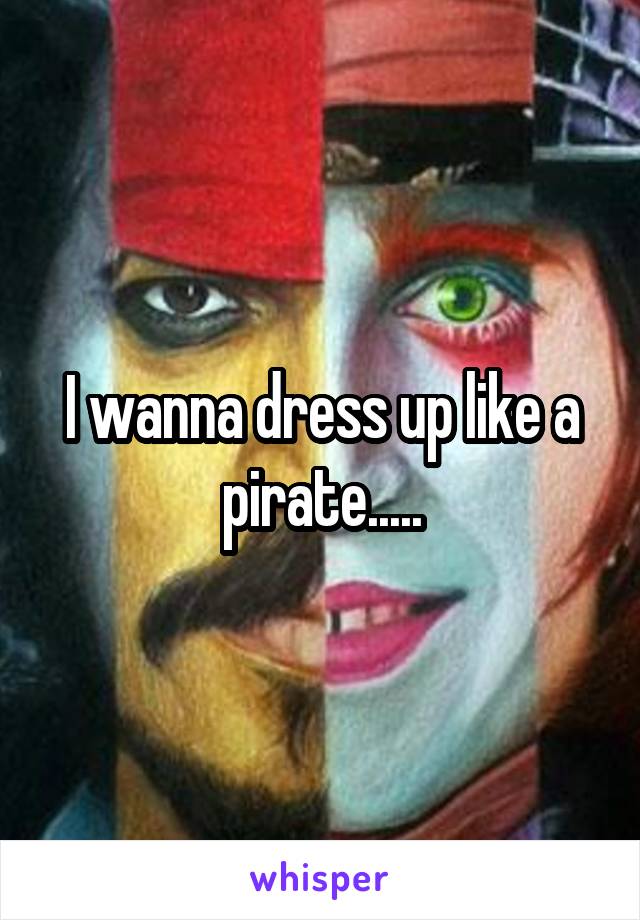 I wanna dress up like a pirate.....