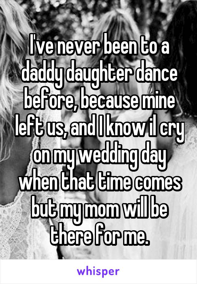 I've never been to a daddy daughter dance before, because mine left us, and I know il cry on my wedding day when that time comes but my mom will be there for me.