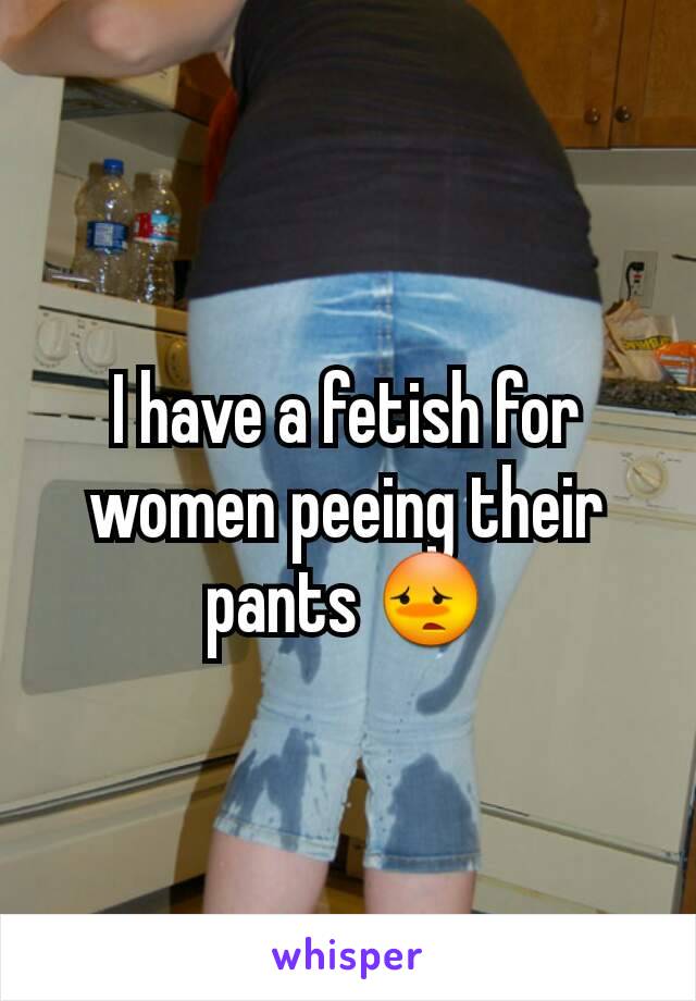 I have a fetish for women peeing their pants 😳