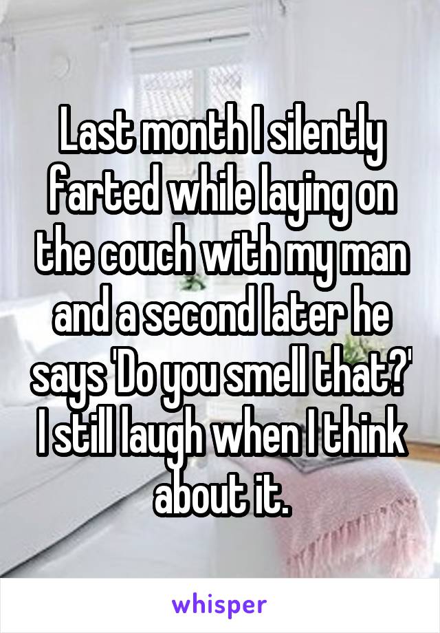 Last month I silently farted while laying on the couch with my man and a second later he says 'Do you smell that?' I still laugh when I think about it.