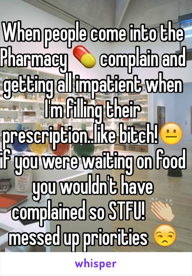 When people come into the Pharmacy 💊 complain and getting all impatient when I'm filling their prescription..like bitch!😐 if you were waiting on food you wouldn't have complained so STFU! 👏🏼 messed up priorities 😒