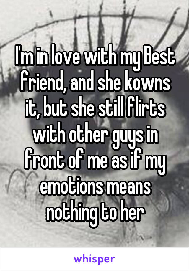 I'm in love with my Best friend, and she kowns it, but she still flirts with other guys in front of me as if my emotions means nothing to her