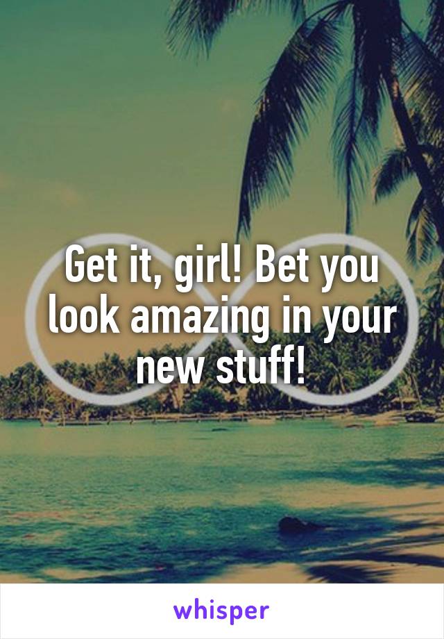 Get it, girl! Bet you look amazing in your new stuff!