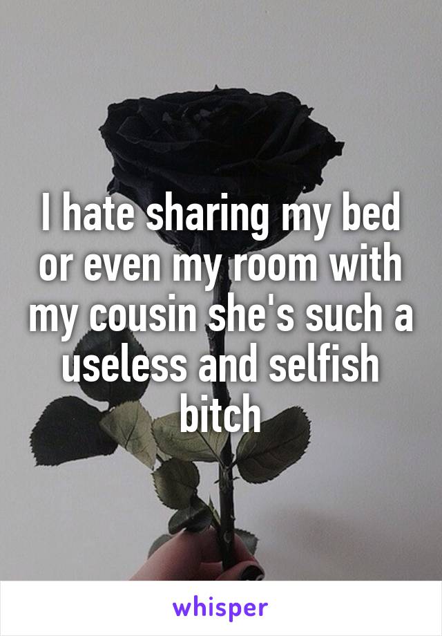 I hate sharing my bed or even my room with my cousin she's such a useless and selfish bitch