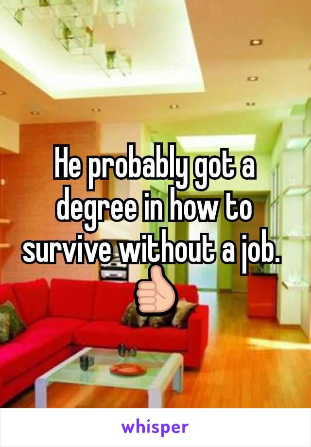 He probably got a degree in how to survive without a job. 
👍