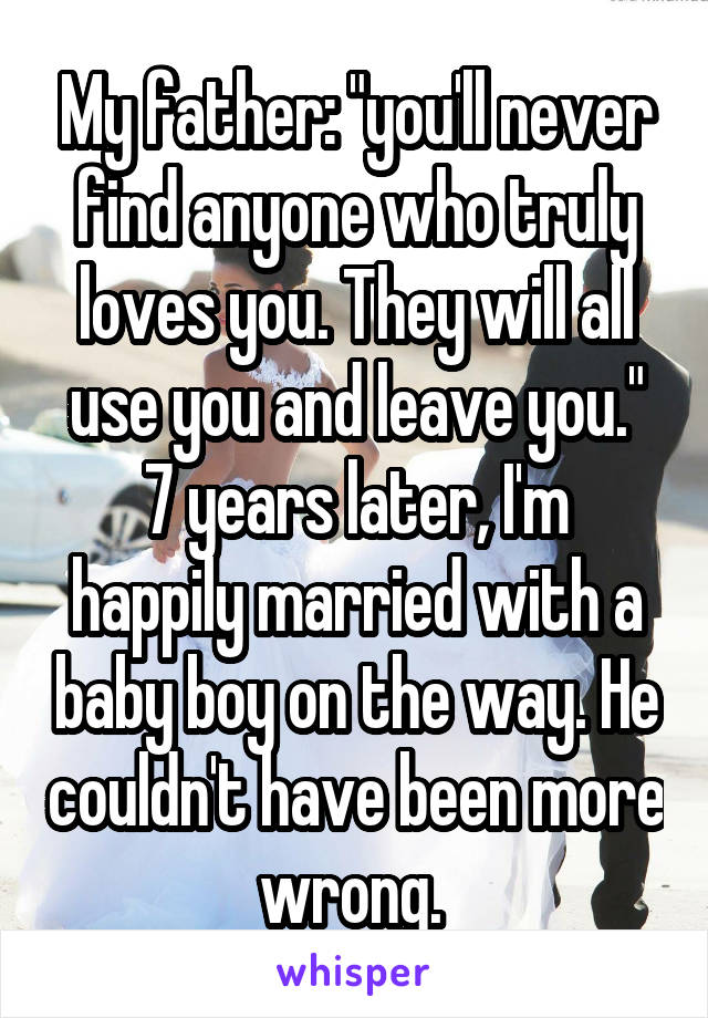 My father: "you'll never find anyone who truly loves you. They will all use you and leave you."
7 years later, I'm happily married with a baby boy on the way. He couldn't have been more wrong. 