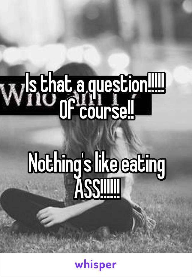 Is that a question!!!!! 
Of course!!

Nothing's like eating ASS!!!!!!