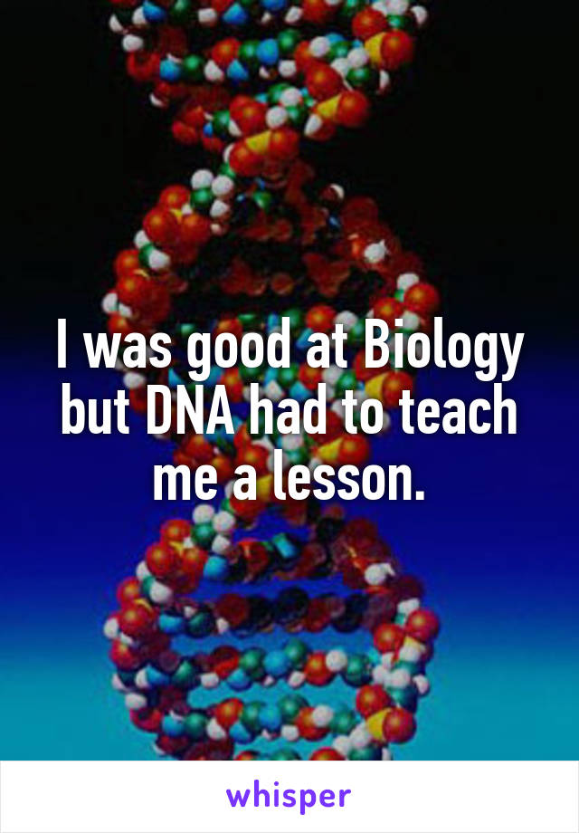 I was good at Biology but DNA had to teach me a lesson.