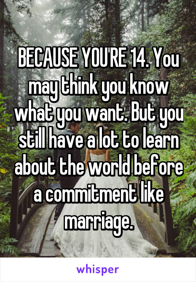 BECAUSE YOU'RE 14. You may think you know what you want. But you still have a lot to learn about the world before a commitment like marriage.