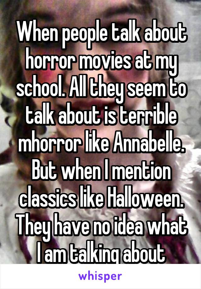 When people talk about horror movies at my school. All they seem to talk about is terrible mhorror like Annabelle. But when I mention classics like Halloween. They have no idea what I am talking about