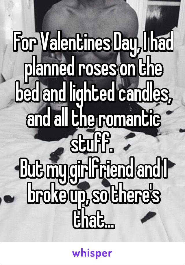 For Valentines Day, I had planned roses on the bed and lighted candles, and all the romantic stuff. 
But my girlfriend and I broke up, so there's that...