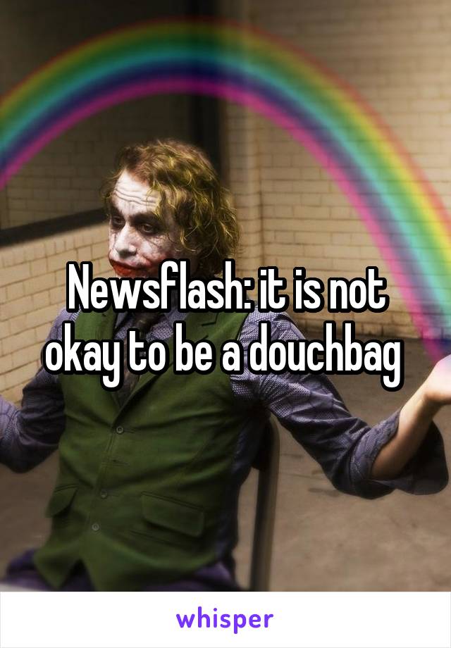 Newsflash: it is not okay to be a douchbag 