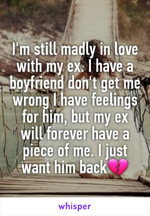 I'm still madly in love with my ex. I have a boyfriend don't get me wrong I have feelings for him, but my ex will forever have a piece of me. I just want him back💔