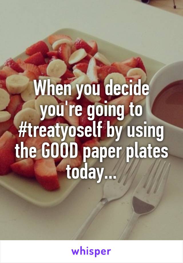 When you decide you're going to #treatyoself by using the GOOD paper plates today...