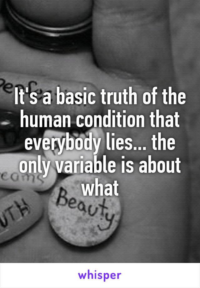 It's a basic truth of the human condition that everybody lies... the only variable is about what