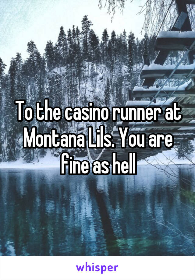 To the casino runner at Montana Lils. You are fine as hell