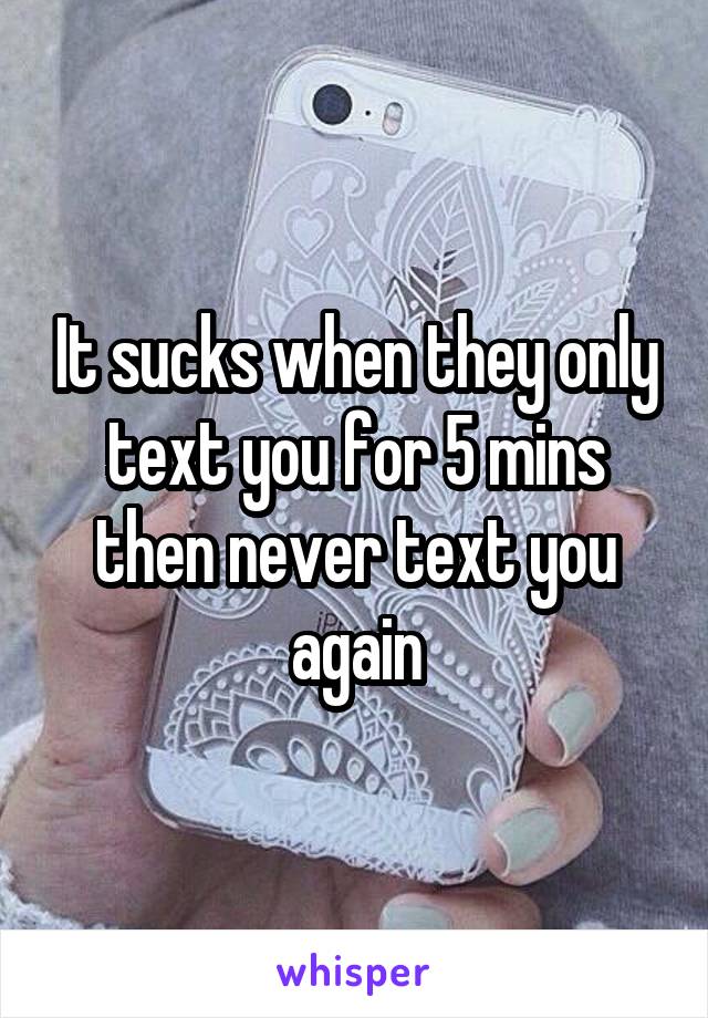 It sucks when they only text you for 5 mins then never text you again