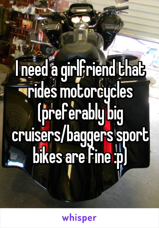 I need a girlfriend that rides motorcycles (preferably big cruisers/baggers sport bikes are fine :p)