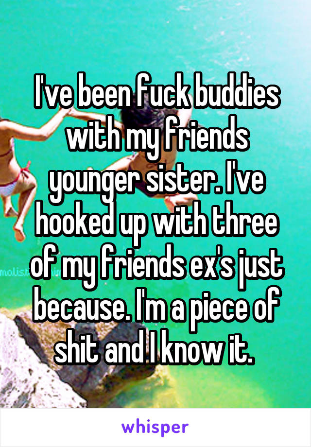 I've been fuck buddies with my friends younger sister. I've hooked up with three of my friends ex's just because. I'm a piece of shit and I know it. 