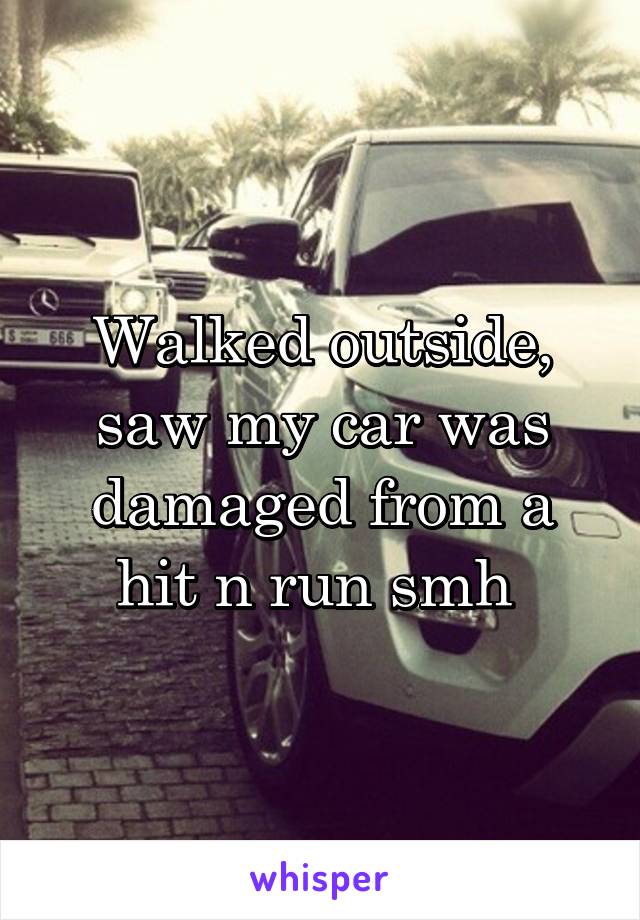 Walked outside, saw my car was damaged from a hit n run smh 