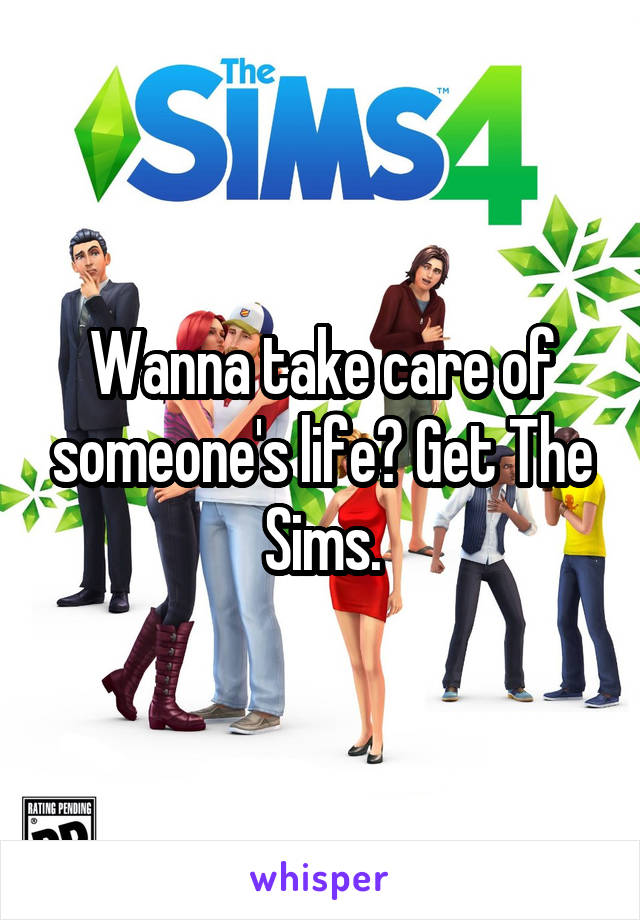 Wanna take care of someone's life? Get The Sims.