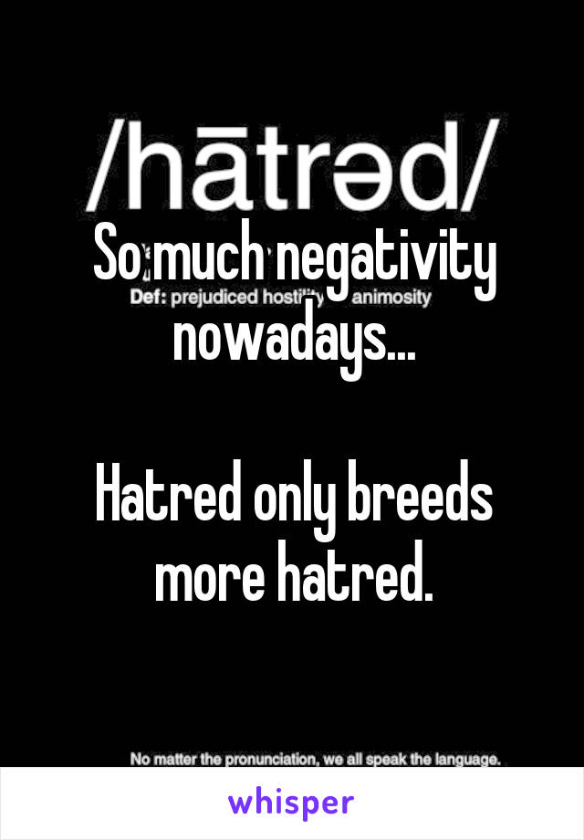 So much negativity nowadays...

Hatred only breeds more hatred.