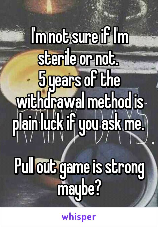 I'm not sure if I'm sterile or not. 
5 years of the withdrawal method is plain luck if you ask me. 

Pull out game is strong maybe?