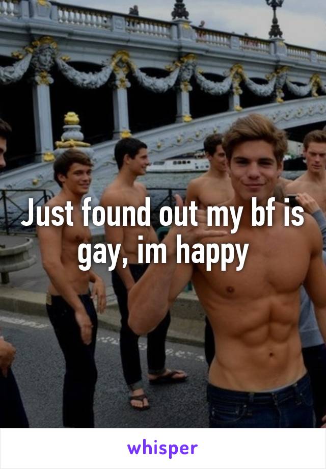 Just found out my bf is gay, im happy