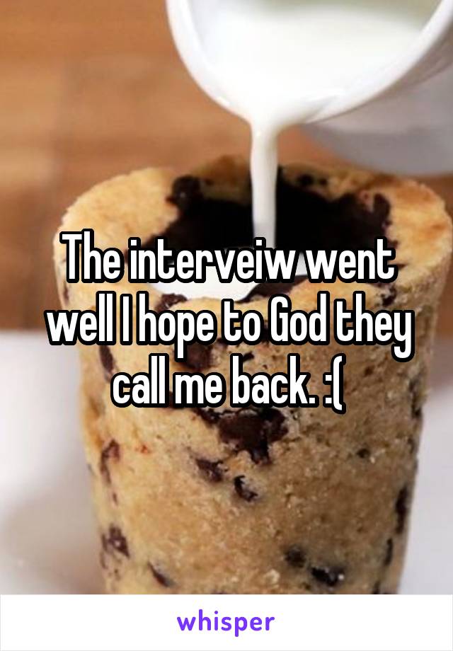 The interveiw went well I hope to God they call me back. :(