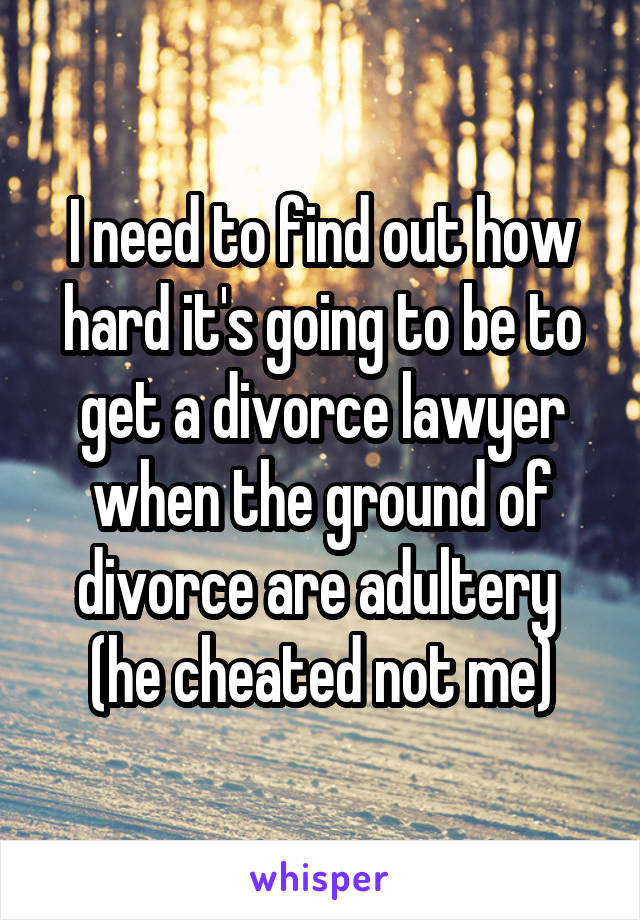 I need to find out how hard it's going to be to get a divorce lawyer when the ground of divorce are adultery  (he cheated not me)